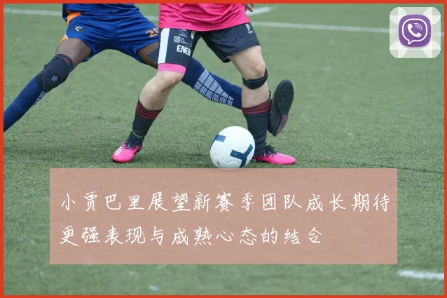 小贾巴里展望新赛季团队成长期待更强表现与成熟心态的结合