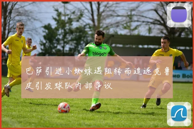 巴萨引进小蜘蛛遇阻转而追逐克鲁皮引发球队内部争议