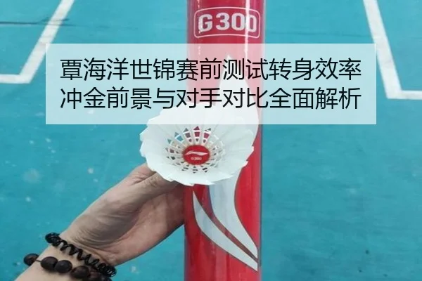 覃海洋世锦赛前测试转身效率 冲金前景与对手对比全面解析