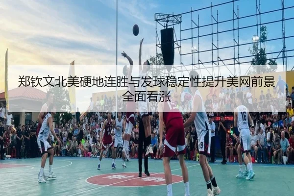 郑钦文北美硬地连胜与发球稳定性提升美网前景全面看涨